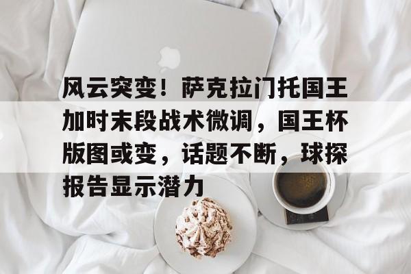 包含风云突变！萨克拉门托国王加时末段战术微调，国王杯版图或变，话题不断，球探报告显示潜力的词条
