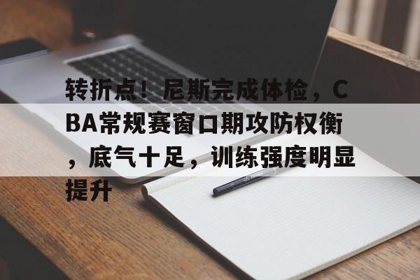 乐动在线登入-关于转折点!尼斯完成体检,CBA常规赛窗口期攻防权衡,底气十足,训练强度明显提升的信息 乐动在线登入-关于转折点!尼斯完成体检,CBA常规赛窗口期攻防权衡,底气十足,训练强度明显提升的信息