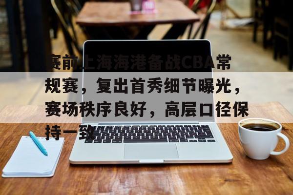 LD Sports-包含赛前上海海港备战CBA常规赛，复出首秀细节曝光，赛场秩序良好，高层口径保持一致的词条