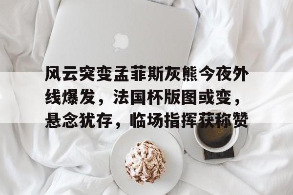 包含风云突变孟菲斯灰熊今夜外线爆发,法国杯版图或变,悬念犹存,临场指挥获称赞的词条 包含风云突变孟菲斯灰熊今夜外线爆发,法国杯版图或变,悬念犹存,临场指挥获称赞的词条