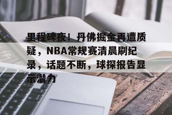 里程碑夜！丹佛掘金再遭质疑，NBA常规赛清晨刷纪录，话题不断，球探报告显示潜力的简单介绍