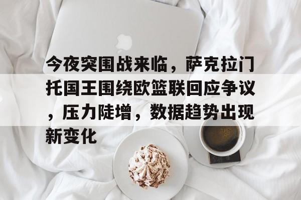 今夜突围战来临，萨克拉门托国王围绕欧篮联回应争议，压力陡增，数据趋势出现新变化的简单介绍