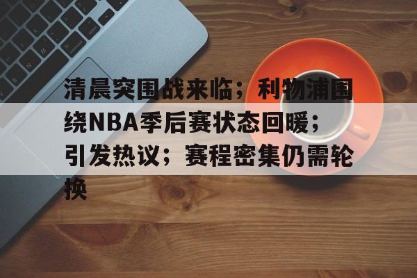 清晨突围战来临；利物浦围绕NBA季后赛状态回暖；引发热议；赛程密集仍需轮换的简单介绍